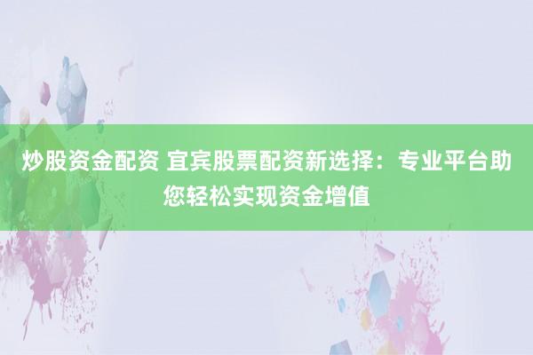 炒股资金配资 宜宾股票配资新选择：专业平台助您轻松实现资金增值