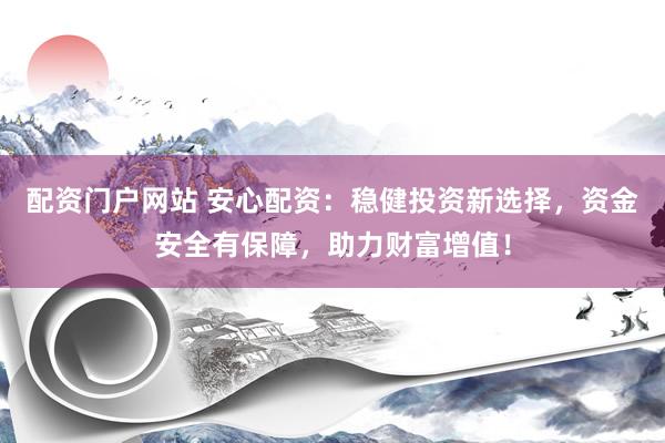 配资门户网站 安心配资：稳健投资新选择，资金安全有保障，助力财富增值！