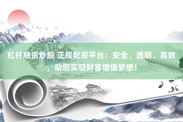 杠杆融资炒股 正规配资平台：安全、透明、高效，助您实现财富增值梦想！