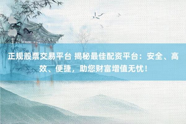 正规股票交易平台 揭秘最佳配资平台：安全、高效、便捷，助您财富增值无忧！