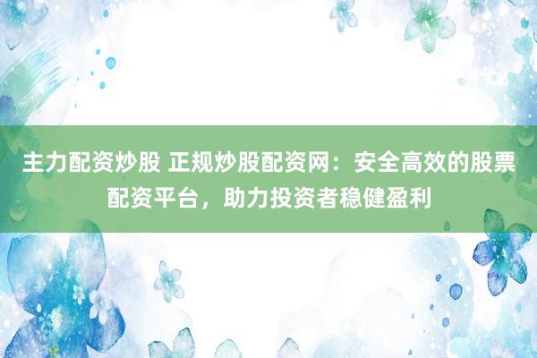 主力配资炒股 正规炒股配资网：安全高效的股票配资平台，助力投资者稳健盈利