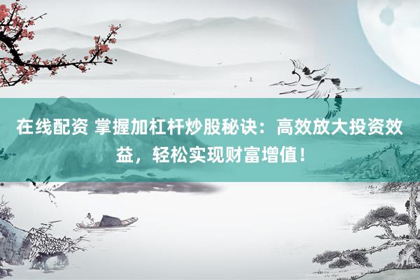 在线配资 掌握加杠杆炒股秘诀:高效放大投资效益,轻松实现财富增值!