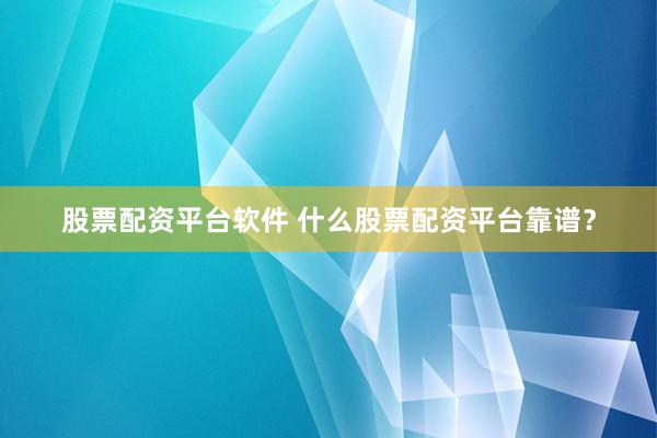 股票配资平台软件 什么股票配资平台靠谱？