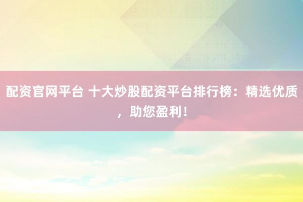配资官网平台 十大炒股配资平台排行榜:精选优质,助您盈利!
