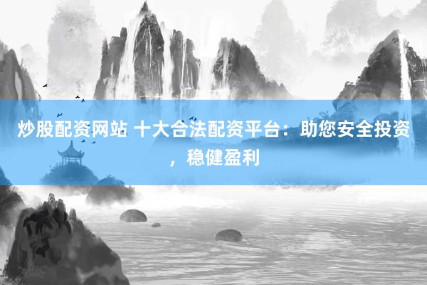 炒股配资网站 十大合法配资平台：助您安全投资，稳健盈利