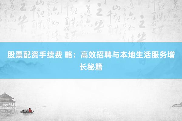 股票配资手续费 略:高效招聘与本地生活服务增长秘籍