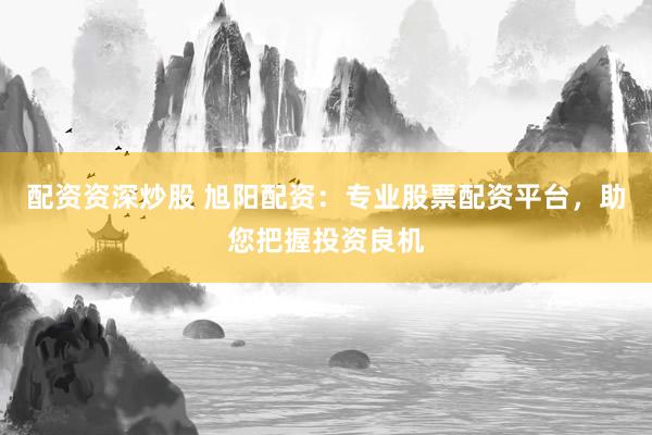 配资资深炒股 旭阳配资：专业股票配资平台，助您把握投资良机