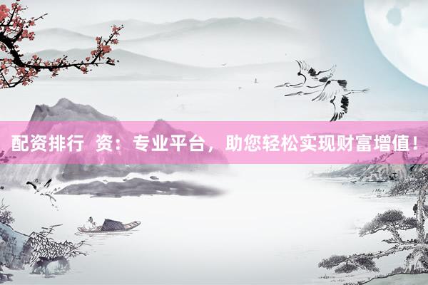 配资排行 资:专业平台,助您轻松实现财富增值!