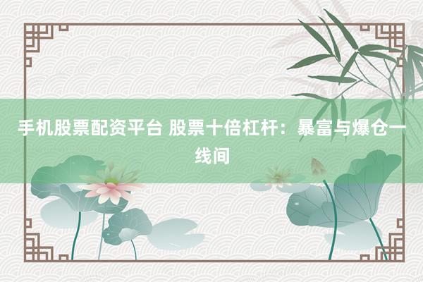 手机股票配资平台 股票十倍杠杆：暴富与爆仓一线间