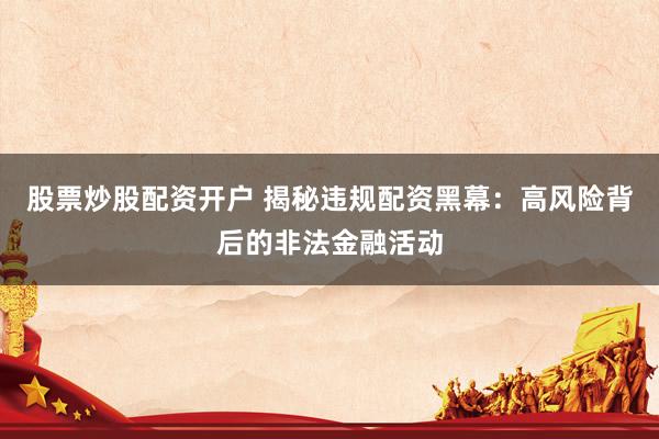 股票炒股配资开户 揭秘违规配资黑幕：高风险背后的非法金融活动