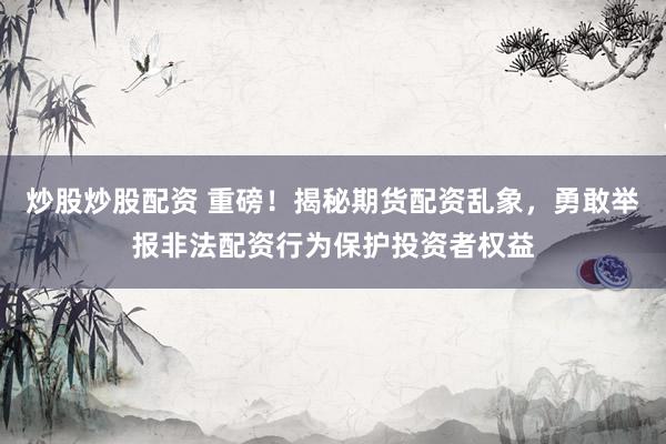 炒股炒股配资 重磅!揭秘期货配资乱象,勇敢举报非法配资行为保护投资者权益