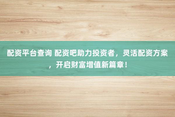 配资平台查询 配资吧助力投资者，灵活配资方案，开启财富增值新篇章！