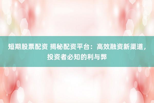 短期股票配资 揭秘配资平台：高效融资新渠道，投资者必知的利与弊