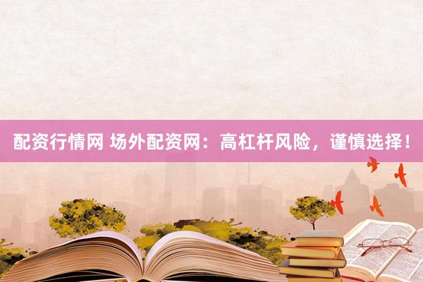配资行情网 场外配资网：高杠杆风险，谨慎选择！