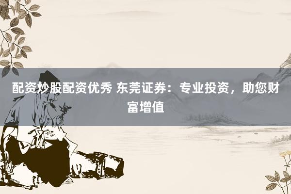 配资炒股配资优秀 东莞证券：专业投资，助您财富增值