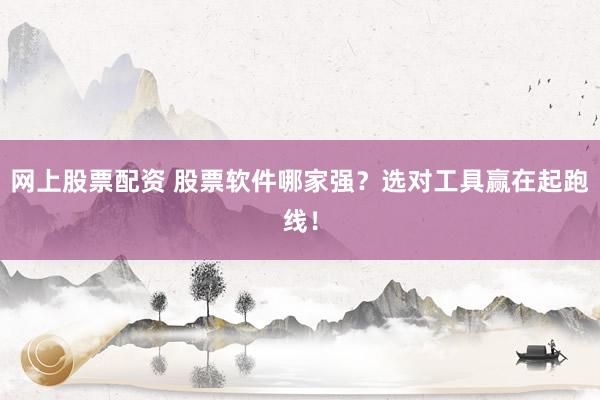 网上股票配资 股票软件哪家强？选对工具赢在起跑线！