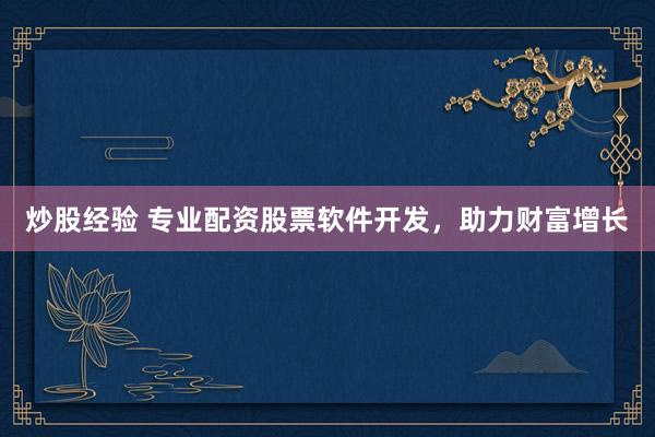 炒股经验 专业配资股票软件开发,助力财富增长