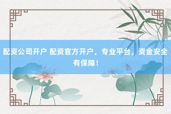 配资公司开户 配资官方开户，专业平台，资金安全有保障！