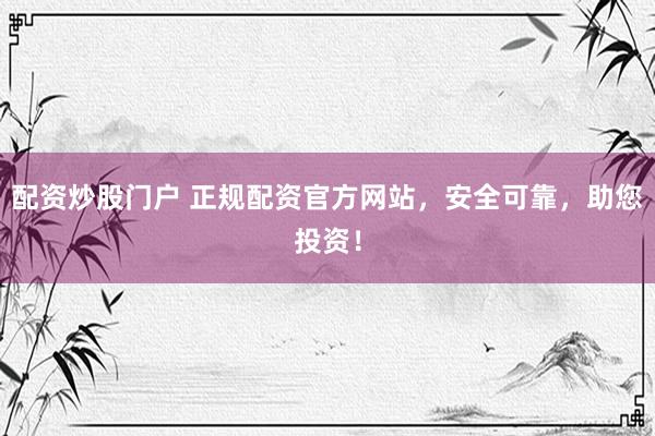 配资炒股门户 正规配资官方网站，安全可靠，助您投资！