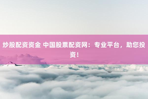炒股配资资金 中国股票配资网：专业平台，助您投资！