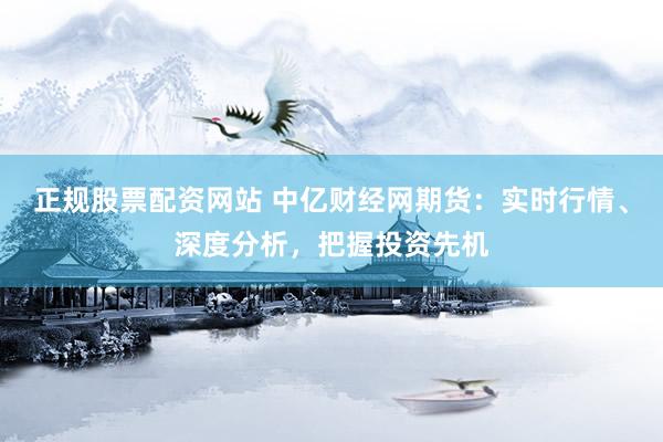 正规股票配资网站 中亿财经网期货：实时行情、深度分析，把握投资先机