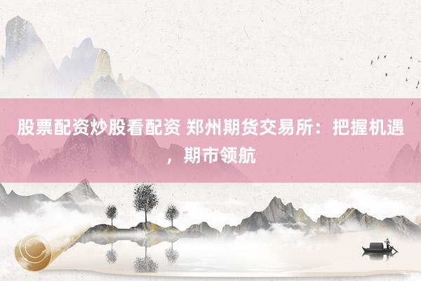 股票配资炒股看配资 郑州期货交易所：把握机遇，期市领航