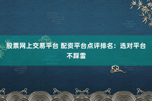 股票网上交易平台 配资平台点评排名：选对平台不踩雷
