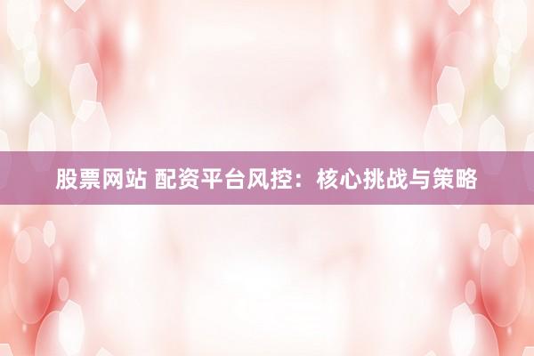 股票网站 配资平台风控:核心挑战与策略