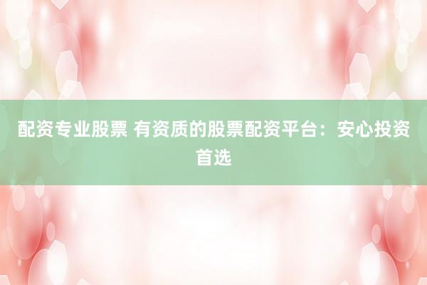 配资专业股票 有资质的股票配资平台：安心投资首选