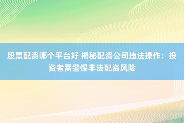 股票配资哪个平台好 揭秘配资公司违法操作：投资者需警惕非法配资风险