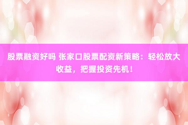 股票融资好吗 张家口股票配资新策略：轻松放大收益，把握投资先机！
