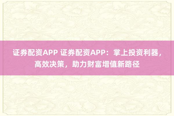 证券配资APP 证券配资APP:掌上投资利器,高效决策,助力财富增值新路径