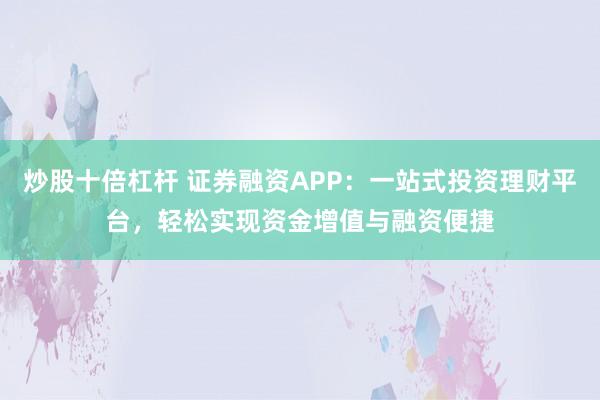 炒股十倍杠杆 证券融资APP：一站式投资理财平台，轻松实现资金增值与融资便捷
