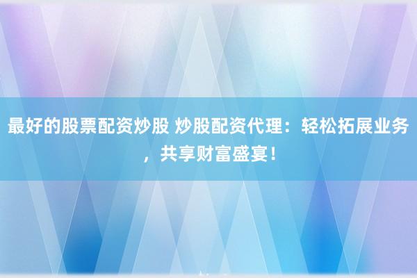 最好的股票配资炒股 炒股配资代理：轻松拓展业务，共享财富盛宴！