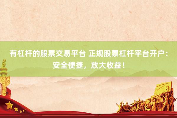 有杠杆的股票交易平台 正规股票杠杆平台开户：安全便捷，放大收益！