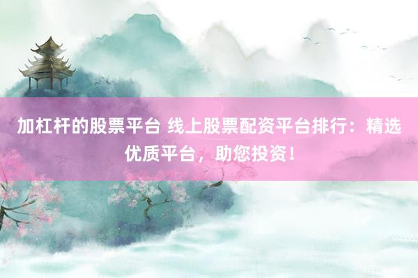 加杠杆的股票平台 线上股票配资平台排行：精选优质平台，助您投资！