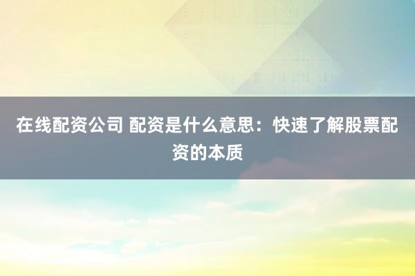 在线配资公司 配资是什么意思:快速了解股票配资的本质