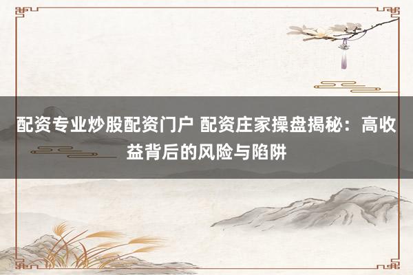 配资专业炒股配资门户 配资庄家操盘揭秘:高收益背后的风险与陷阱