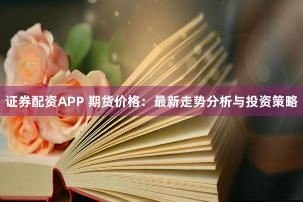 证券配资APP 期货价格：最新走势分析与投资策略