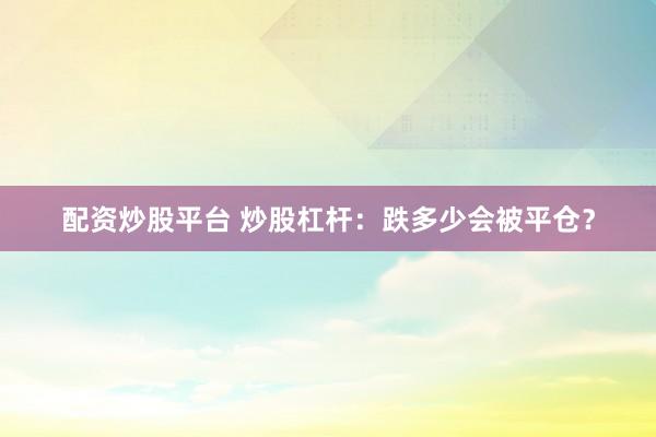 配资炒股平台 炒股杠杆：跌多少会被平仓？