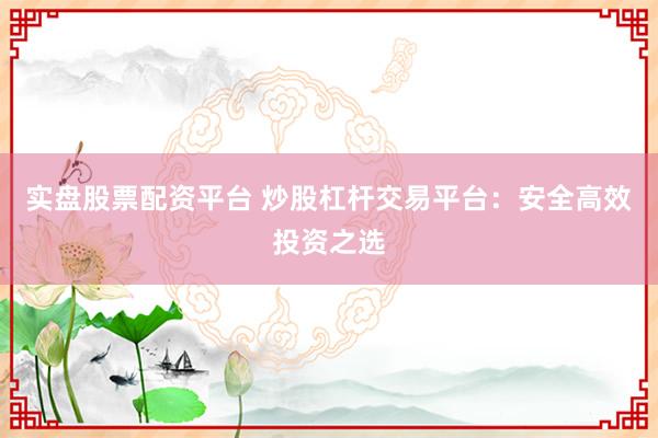 实盘股票配资平台 炒股杠杆交易平台：安全高效投资之选