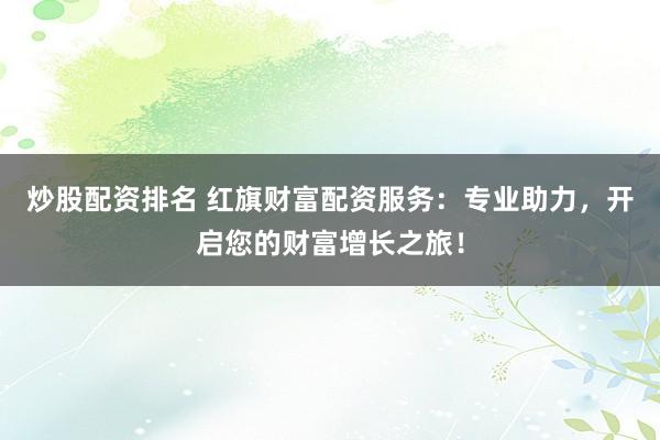 炒股配资排名 红旗财富配资服务：专业助力，开启您的财富增长之旅！