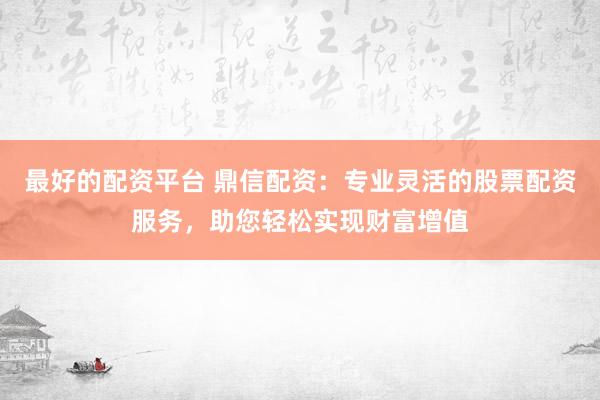 最好的配资平台 鼎信配资:专业灵活的股票配资服务,助您轻松实现财富增值