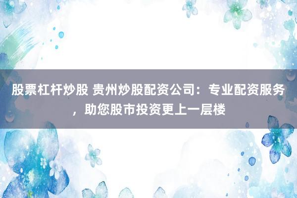 股票杠杆炒股 贵州炒股配资公司：专业配资服务，助您股市投资更上一层楼