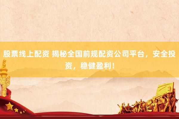 股票线上配资 揭秘全国前规配资公司平台，安全投资，稳健盈利！