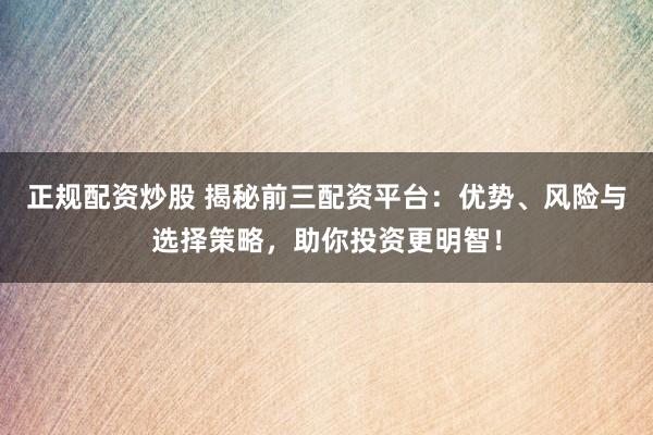 正规配资炒股 揭秘前三配资平台：优势、风险与选择策略，助你投资更明智！
