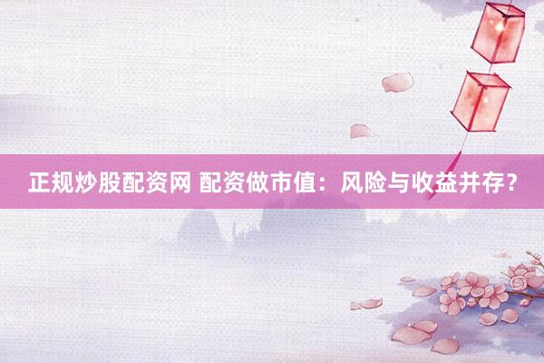 正规炒股配资网 配资做市值：风险与收益并存？