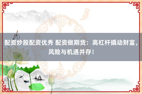 配资炒股配资优秀 配资做期货：高杠杆撬动财富，风险与机遇并存！
