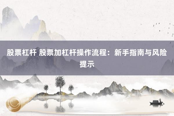 股票杠杆 股票加杠杆操作流程：新手指南与风险提示