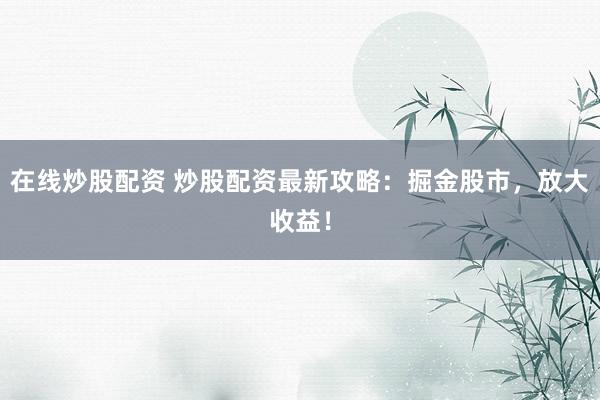 在线炒股配资 炒股配资最新攻略：掘金股市，放大收益！